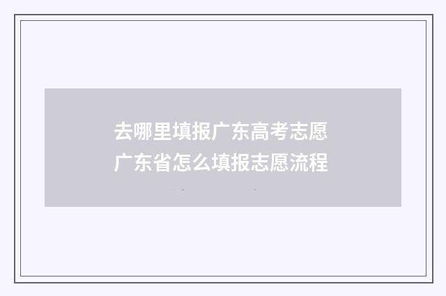 去哪里填报广东高考志愿 广东省怎么填报志愿流程