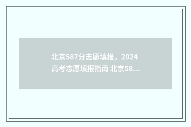 北京587分志愿填报，2024高考志愿填报指南 北京587分能上什么大学