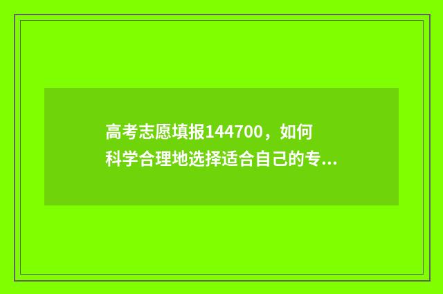 高考志愿填报144700，如何科学合理地选择适合自己的专业和学校？ 高考志愿填报系统