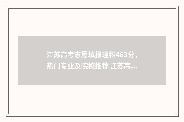 江苏高考志愿填报理科463分，热门专业及院校推荐 江苏高考志愿填报时间