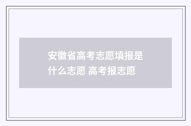 安徽省高考志愿填报是什么志愿 高考报志愿