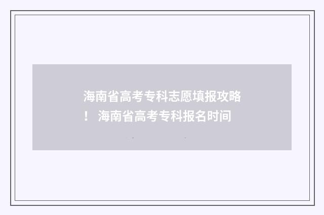 海南省高考专科志愿填报攻略！ 海南省高考专科报名时间