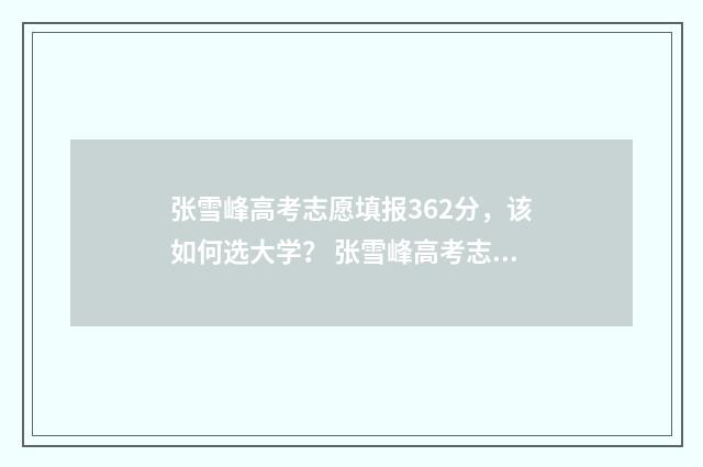 张雪峰高考志愿填报362分，该如何选大学？ 张雪峰高考志愿填报怎么联系