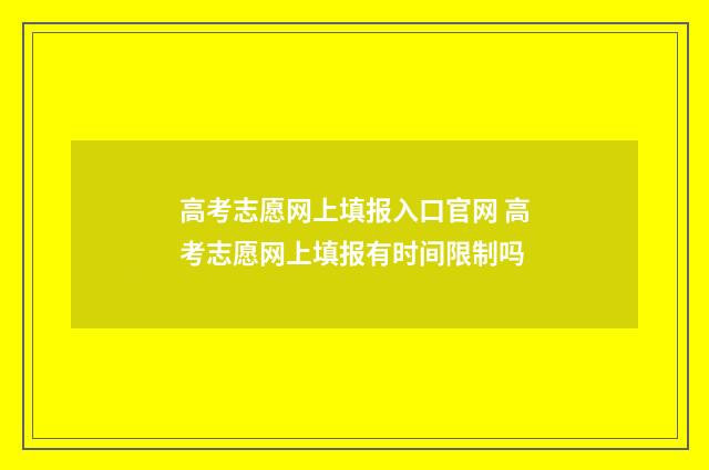 高考志愿网上填报入口官网 高考志愿网上填报有时间限制吗
