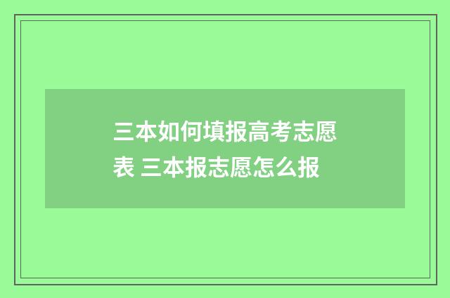 三本如何填报高考志愿表 三本报志愿怎么报