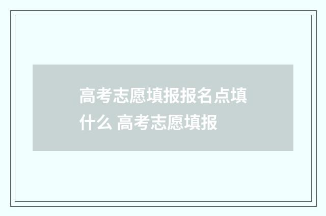 高考志愿填报报名点填什么 高考志愿填报