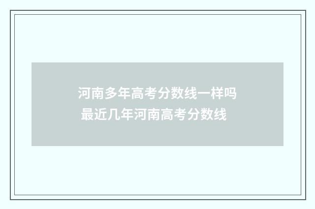 河南多年高考分数线一样吗 最近几年河南高考分数线