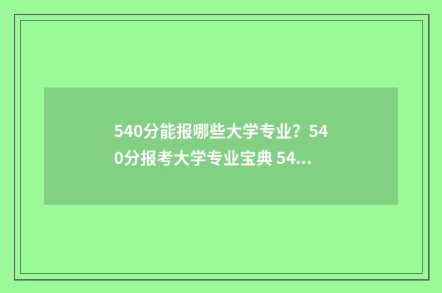 540分能报哪些大学专业？540分报考大学专业宝典 540分能考上哪些大学