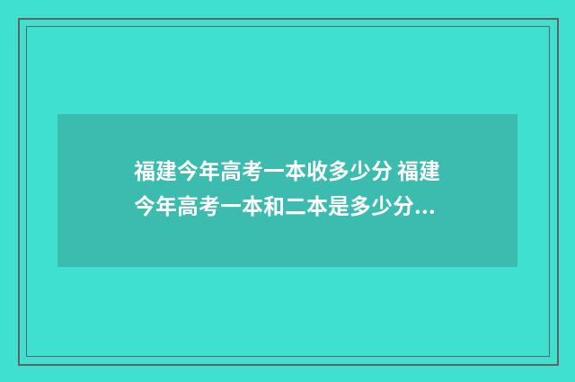 福建今年高考一本收多少分 福建今年高考一本和二本是多少分?