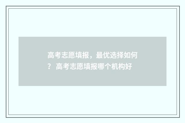高考志愿填报，最优选择如何？ 高考志愿填报哪个机构好