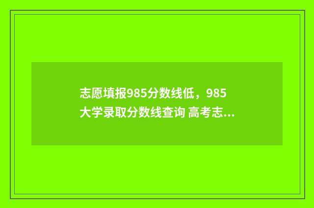志愿填报985分数线低,985大学录取分数线查询 高考志愿985可以填报几所