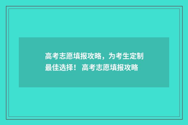 高考志愿填报攻略，为考生定制最佳选择！ 高考志愿填报攻略