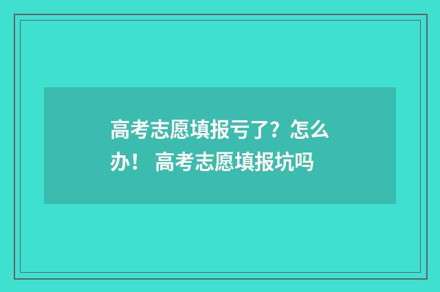 高考志愿填报亏了？怎么办！ 高考志愿填报坑吗
