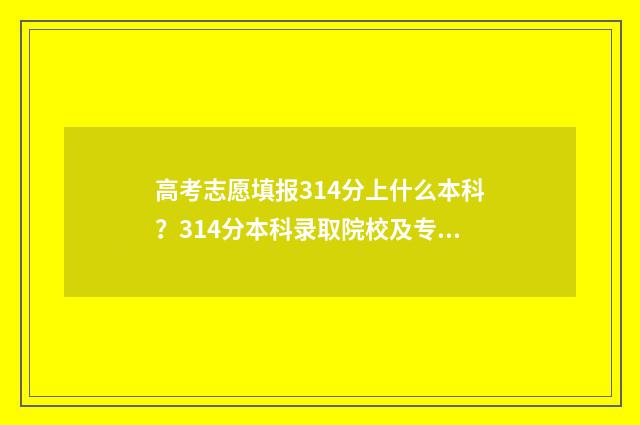 高考志愿填报314分上什么本科？314分本科录取院校及专业推荐 高考志愿填报服务平台