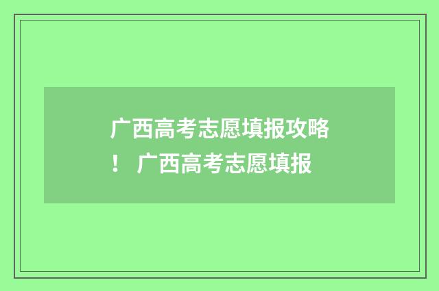 广西高考志愿填报攻略！ 广西高考志愿填报