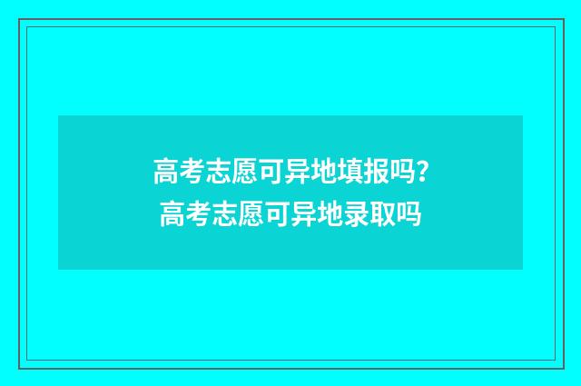 高考志愿可异地填报吗？ 高考志愿可异地录取吗