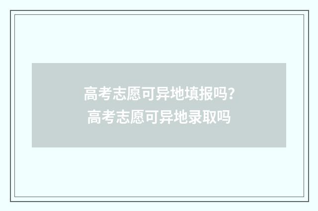 高考志愿可异地填报吗？ 高考志愿可异地录取吗