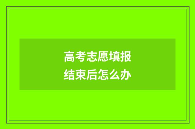 高考志愿填报结束后怎么办