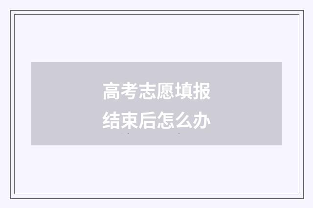 高考志愿填报结束后怎么办