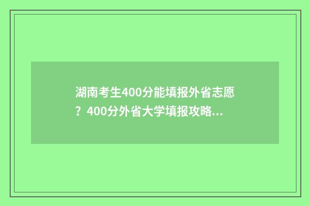 湖南考生400分能填报外省志愿?400分外省大学填报攻略 湖南考生400分能上哪些外地本科