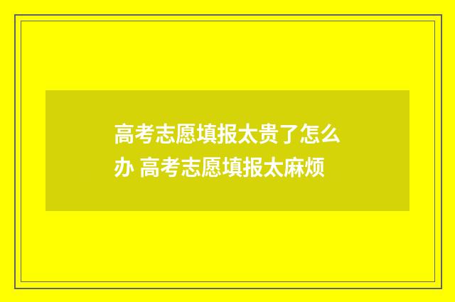高考志愿填报太贵了怎么办 高考志愿填报太麻烦