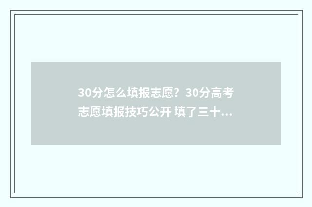 30分怎么填报志愿？30分高考志愿填报技巧公开 填了三十个志愿怎么录取