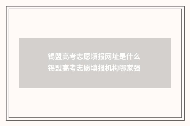 锡盟高考志愿填报网址是什么 锡盟高考志愿填报机构哪家强