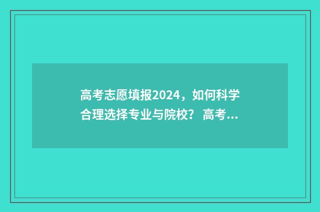 高考志愿填报2024，如何科学合理选择专业与院校？ 高考志愿填报2024河北