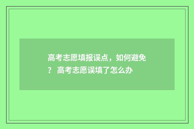 高考志愿填报误点，如何避免？ 高考志愿误填了怎么办