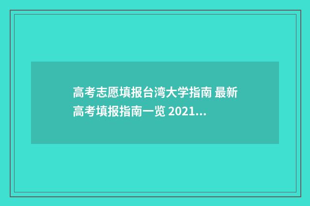 高考志愿填报台湾大学指南 最新高考填报指南一览 2021高考志愿填报登录入口