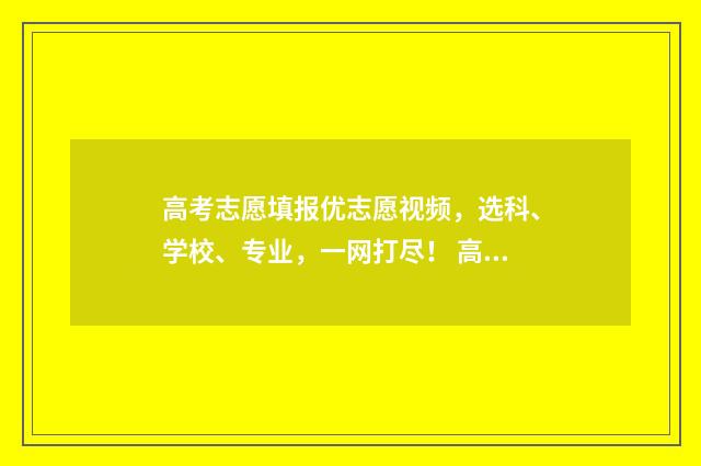 高考志愿填报优志愿视频,选科、学校、专业,一网打尽! 高考志愿填报优先级