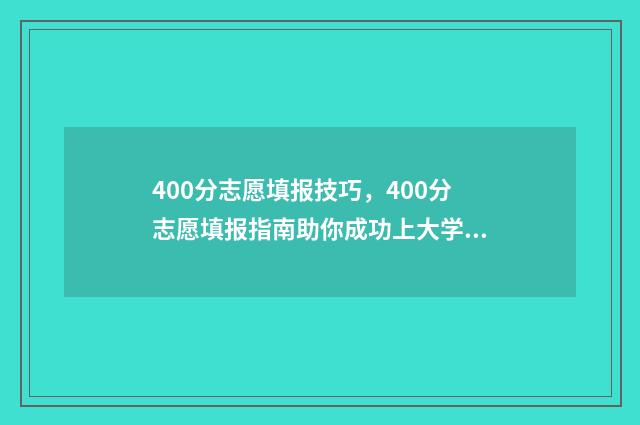 400分志愿填报技巧,400分志愿填报指南助你成功上大学 400分填什么学校