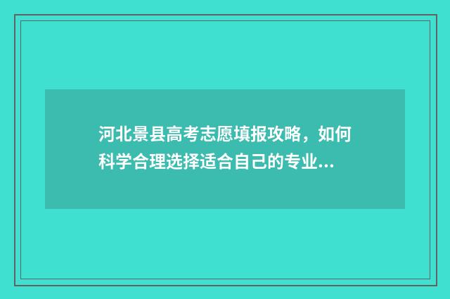 河北景县高考志愿填报攻略，如何科学合理选择适合自己的专业？ 河北景县高考志愿怎么填