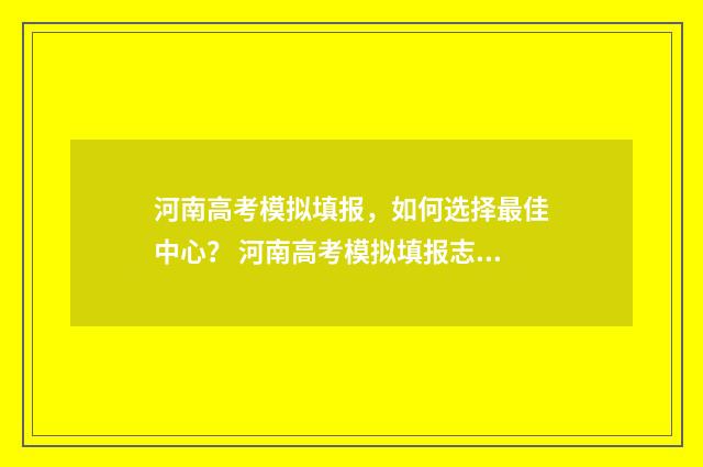 河南高考模拟填报，如何选择最佳中心？ 河南高考模拟填报志愿网址