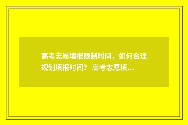 高考志愿填报限制时间，如何合理规划填报时间？ 高考志愿填报限制是什么意思
