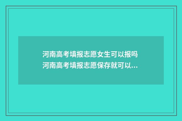 河南高考填报志愿女生可以报吗 河南高考填报志愿保存就可以了吗