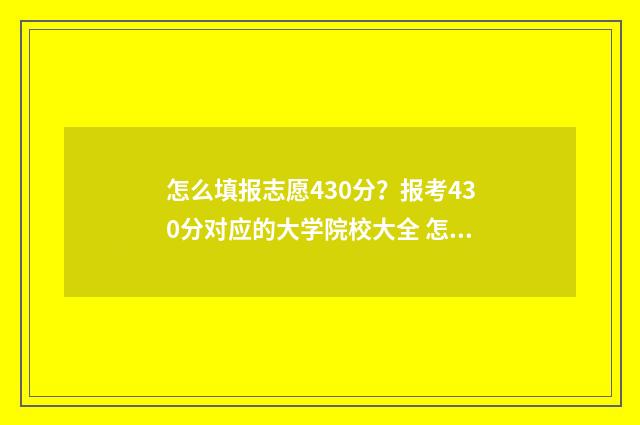 怎么填报志愿430分?报考430分对应的大学院校大全 怎么填报志愿2024