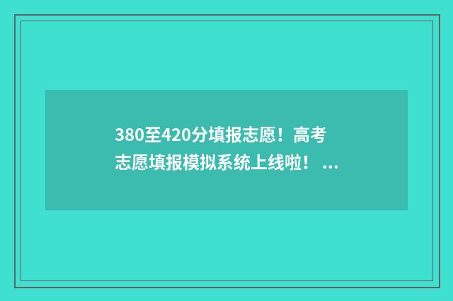 380至420分填报志愿！高考志愿填报模拟系统上线啦！ 380到400分能填什么学校