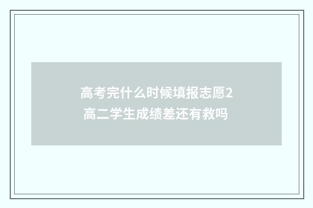 高考完什么时候填报志愿2 高二学生成绩差还有救吗