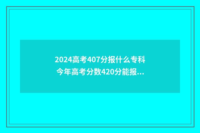 2024高考407分报什么专科 今年高考分数420分能报什么学校?
