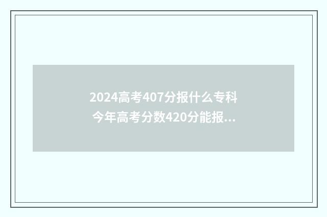 2024高考407分报什么专科 今年高考分数420分能报什么学校?