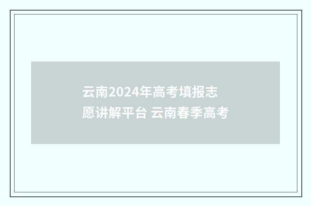云南2024年高考填报志愿讲解平台 云南春季高考