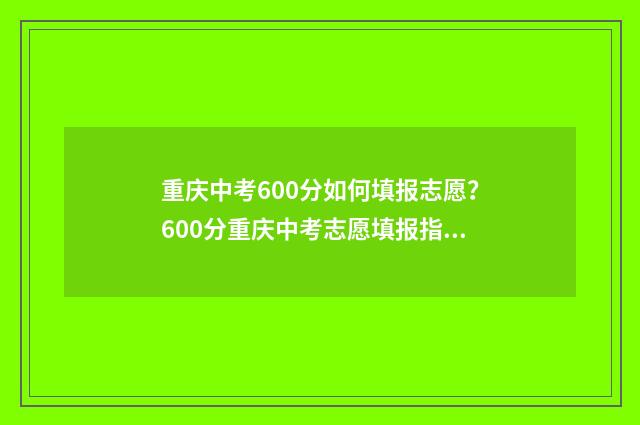 重庆中考600分如何填报志愿？600分重庆中考志愿填报指南 重庆中考600分如何折算
