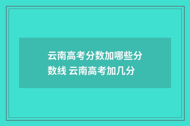 云南高考分数加哪些分数线 云南高考加几分