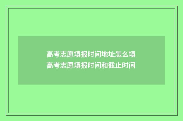 高考志愿填报时间地址怎么填 高考志愿填报时间和截止时间