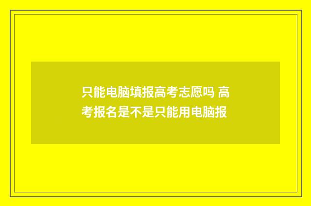 只能电脑填报高考志愿吗 高考报名是不是只能用电脑报