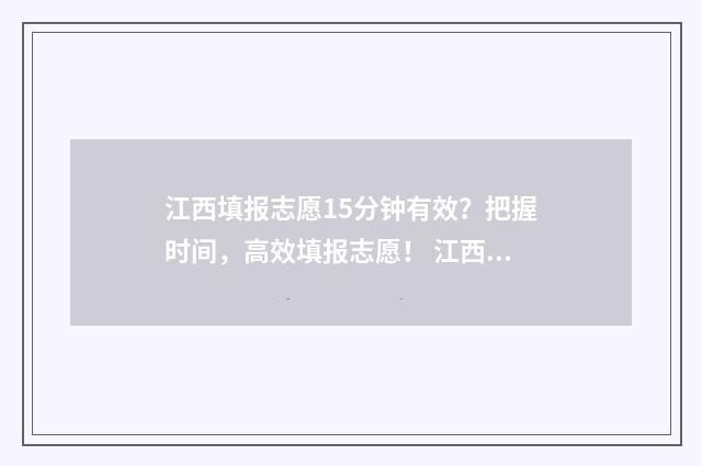 江西填报志愿15分钟有效？把握时间，高效填报志愿！ 江西填报志愿网站入口