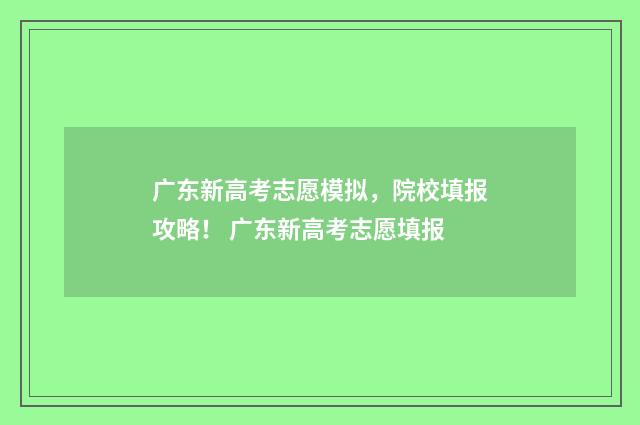 广东新高考志愿模拟，院校填报攻略！ 广东新高考志愿填报