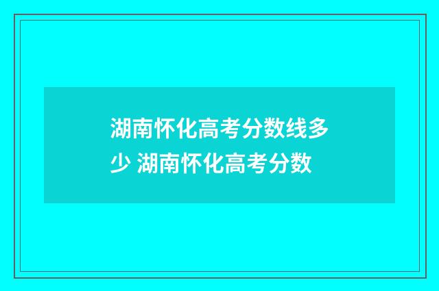 湖南怀化高考分数线多少 湖南怀化高考分数