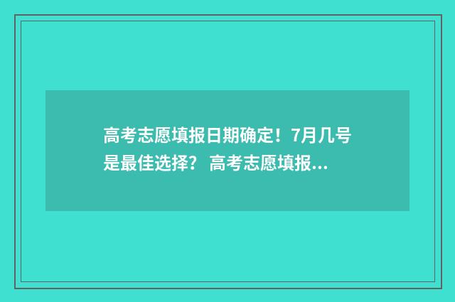 高考志愿填报日期确定!7月几号是最佳选择? 高考志愿填报时间和截止时间